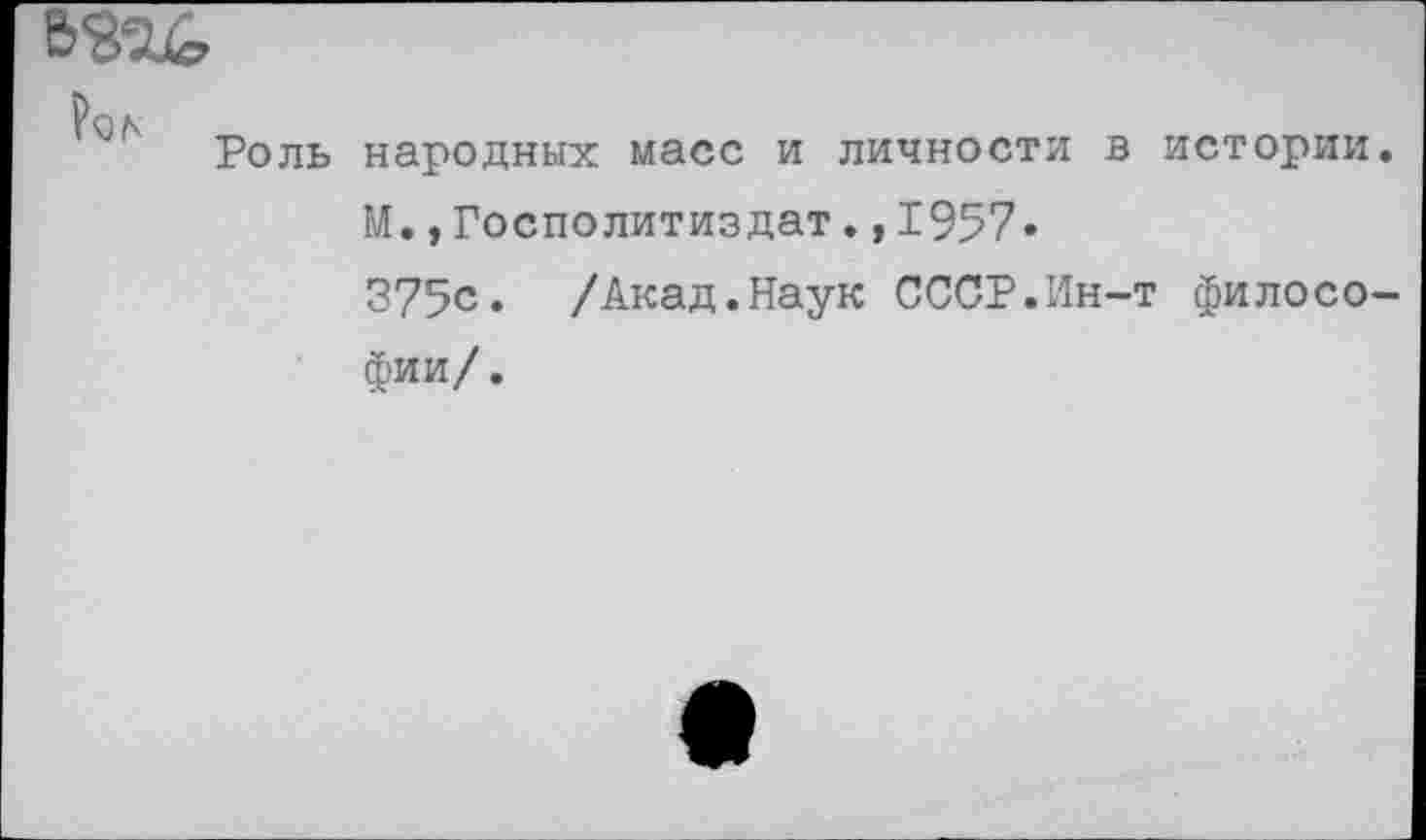 ﻿ОД
Роль народных масс и личности в истории.
М.,Госполитиздат.,1957»
375с. /Акад.Наук СССР.Ин-т философии/.